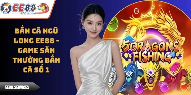 Bắn Cá Ngũ Long EE88 - Game Săn Thưởng Bắn Cá Số 1