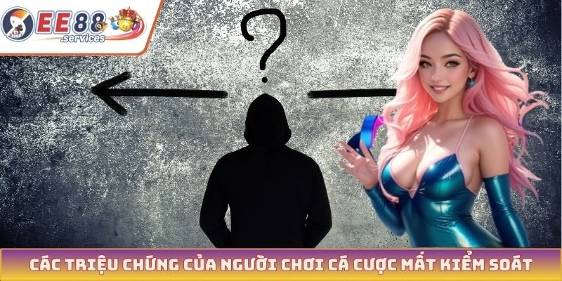 Các triệu chứng của người chơi cá cược mất kiểm soát