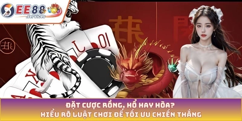 Đặt cược Rồng, Hổ hay Hòa? Hiểu rõ luật chơi để tối ưu chiến thắng