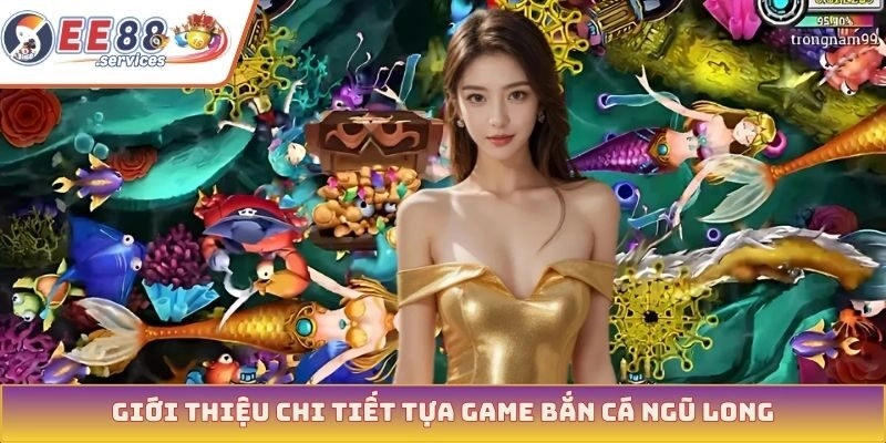 Giới thiệu chi tiết tựa game bắn cá ngũ long
