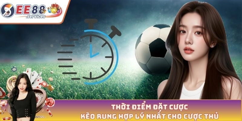 Thời điểm đặt cược kèo rung hợp lý nhất cho cược thủ