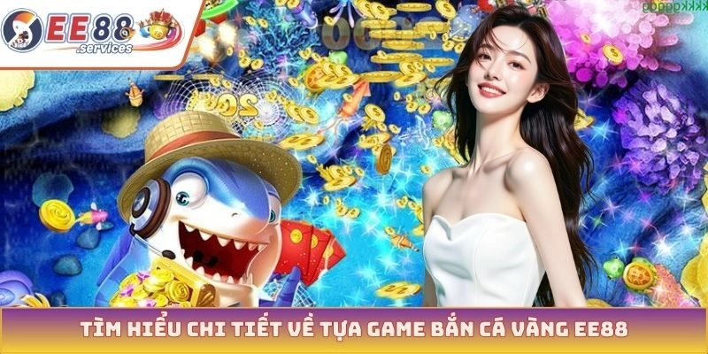 Tìm hiểu chi tiết về tựa game bắn cá vàng EE88