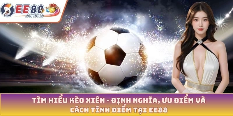 Tìm hiểu kèo xiên - Định nghĩa, ưu điểm và cách tính điểm tại EE88